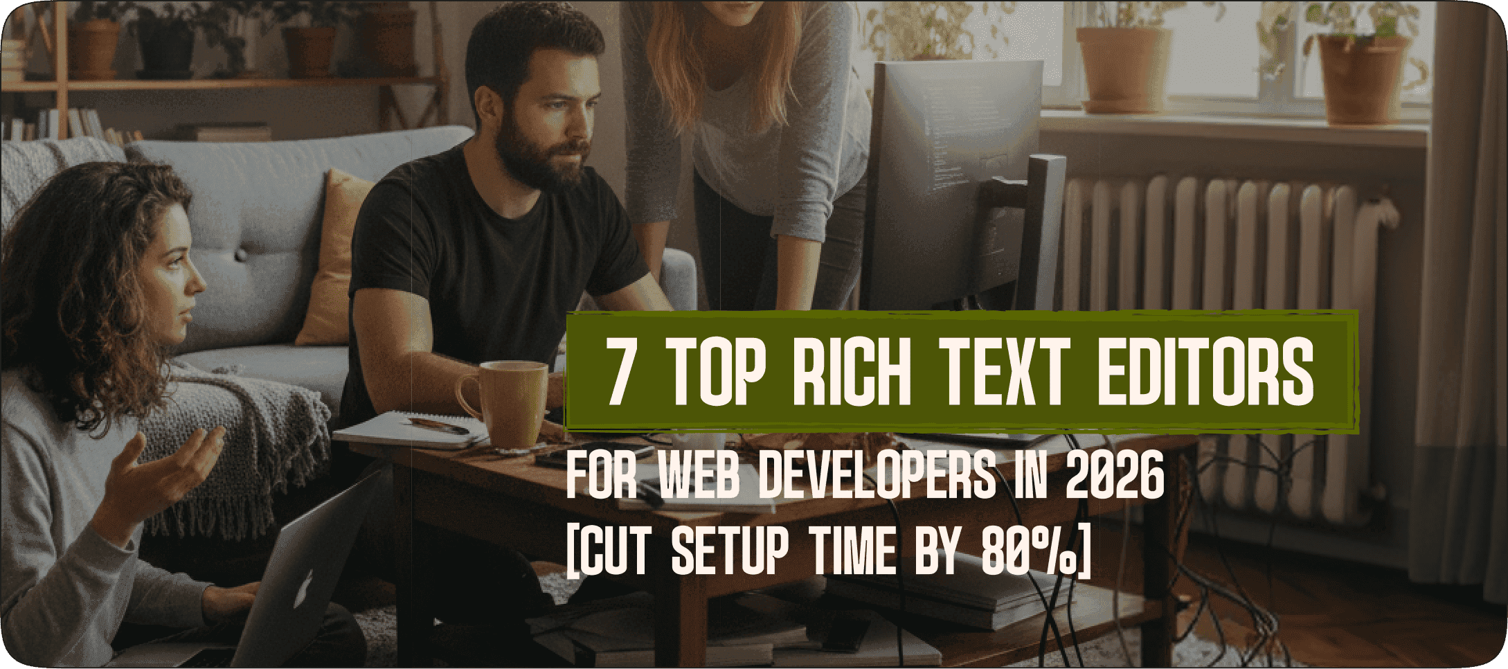 7 Top Rich Text Editors for Web Developers in 2026 (Cut Setup Time by 80%)